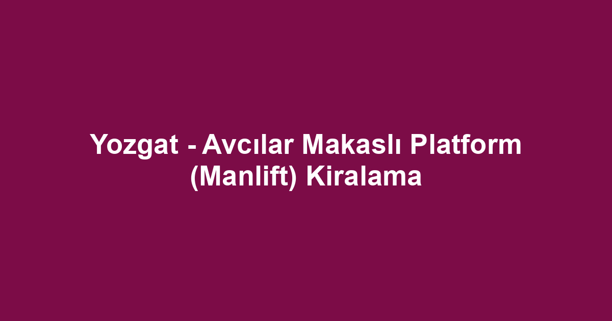 Yozgat - Avcılar Makaslı Platform (Manlift) Kiralama