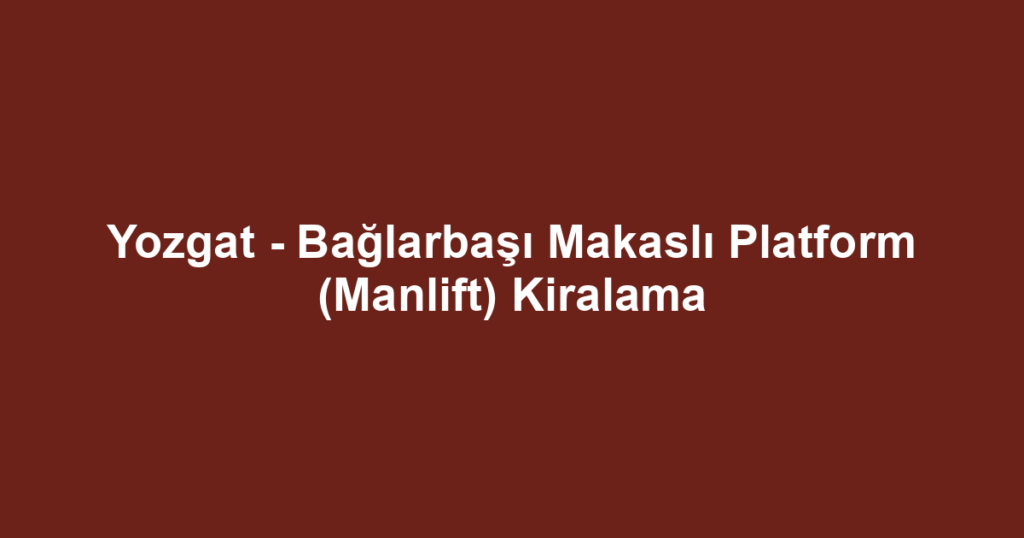 Yozgat - Bağlarbaşı Makaslı Platform (Manlift) Kiralama