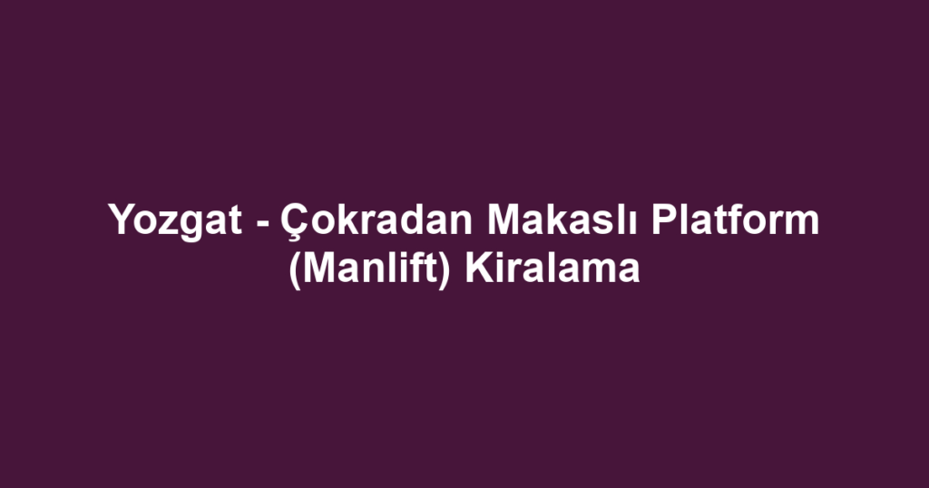 Yozgat - Çokradan Makaslı Platform (Manlift) Kiralama