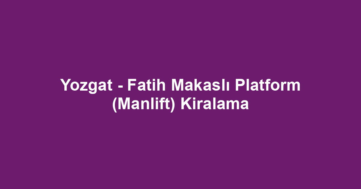 Yozgat - Fatih Makaslı Platform (Manlift) Kiralama