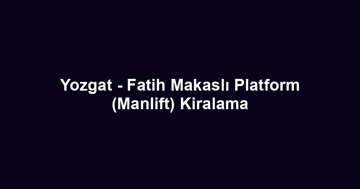 Yozgat - Fatih Makaslı Platform (Manlift) Kiralama