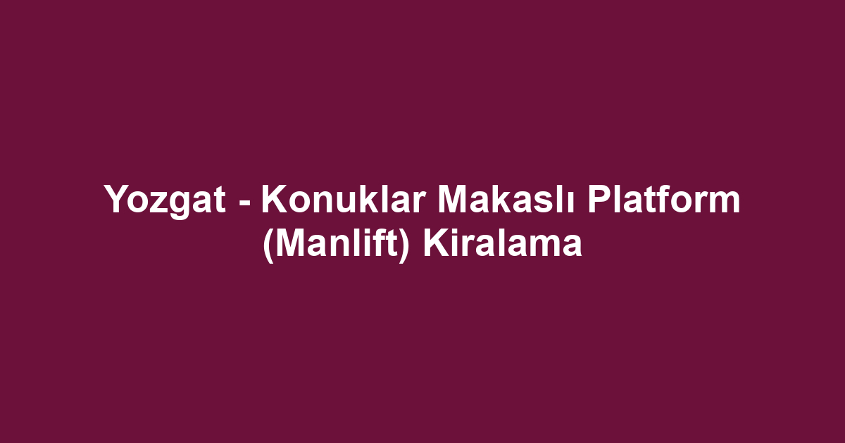 Yozgat - Konuklar Makaslı Platform (Manlift) Kiralama