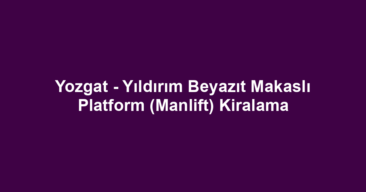 Yozgat - Yıldırım Beyazıt Makaslı Platform (Manlift) Kiralama