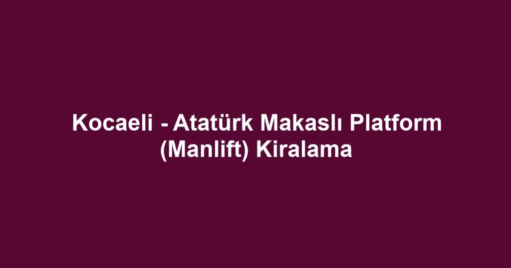 Kocaeli - Atatürk Makaslı Platform (Manlift) Kiralama