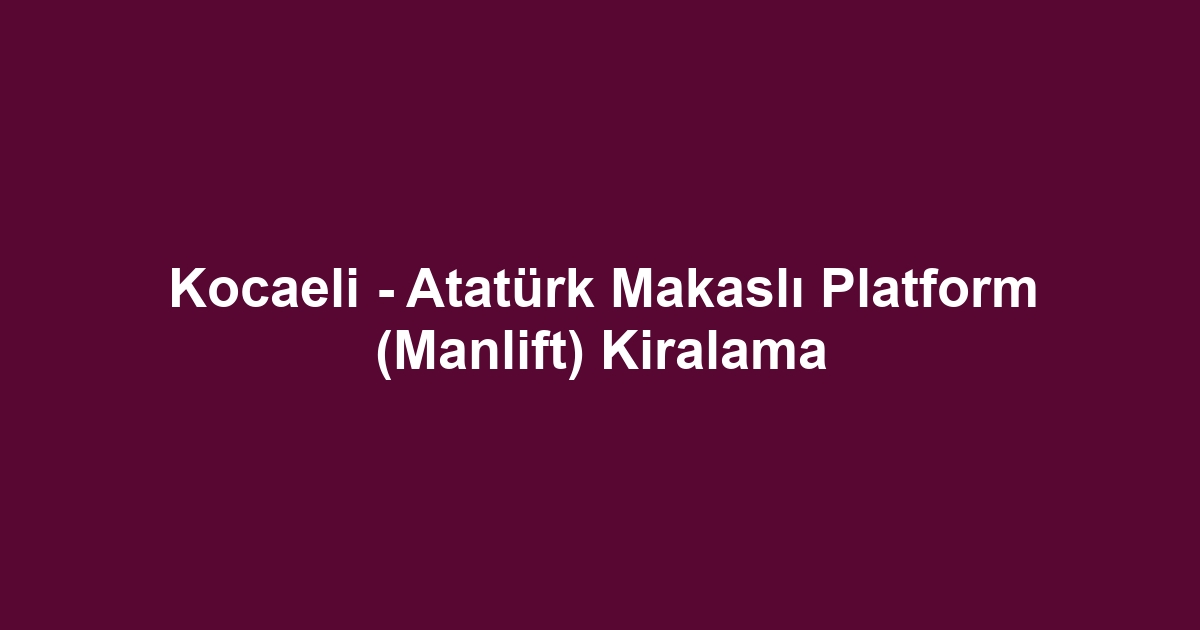 Kocaeli - Atatürk Makaslı Platform (Manlift) Kiralama