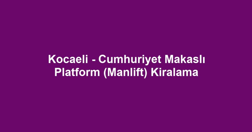 Kocaeli - Cumhuriyet Makaslı Platform (Manlift) Kiralama