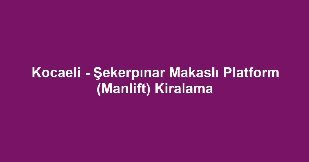 Kocaeli - Şekerpınar Makaslı Platform (Manlift) Kiralama