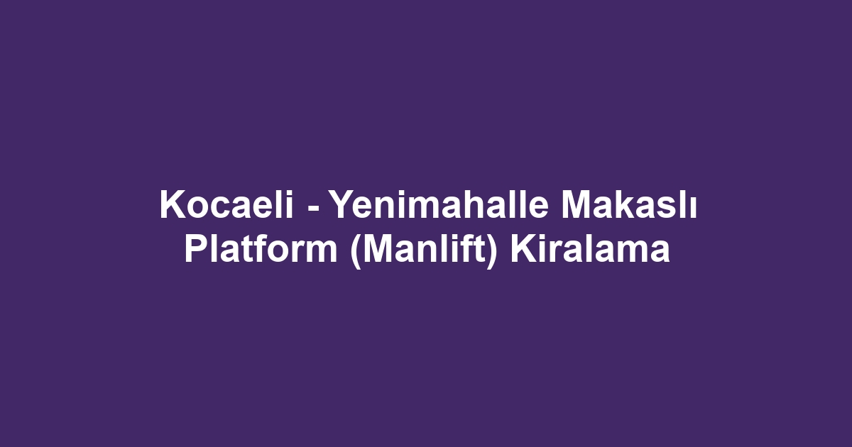 Kocaeli - Yenimahalle Makaslı Platform (Manlift) Kiralama
