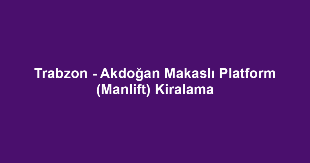 Trabzon - Akdoğan Makaslı Platform (Manlift) Kiralama