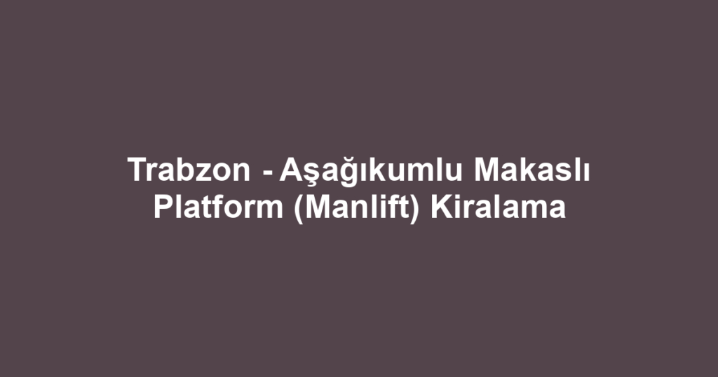 Trabzon - Aşağıkumlu Makaslı Platform (Manlift) Kiralama