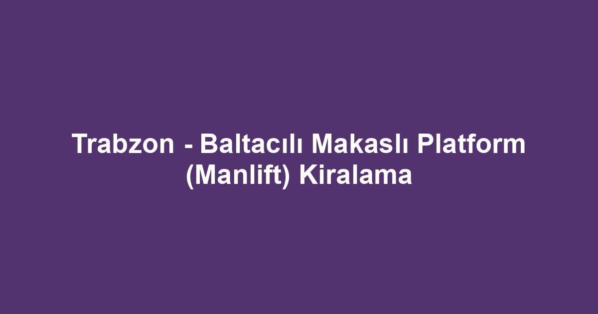 Trabzon - Baltacılı Makaslı Platform (Manlift) Kiralama