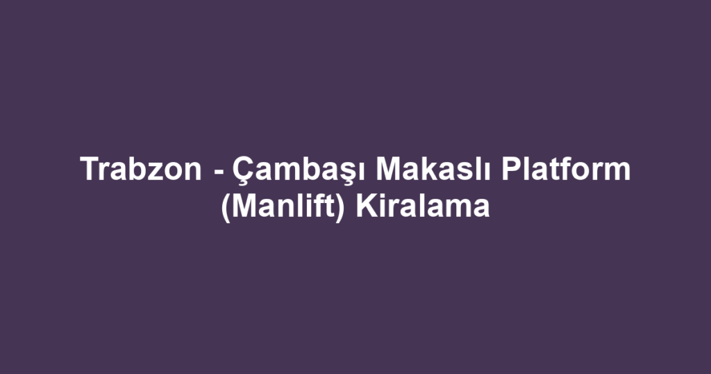 Trabzon - Çambaşı Makaslı Platform (Manlift) Kiralama