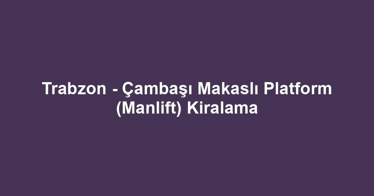 Trabzon - Çambaşı Makaslı Platform (Manlift) Kiralama