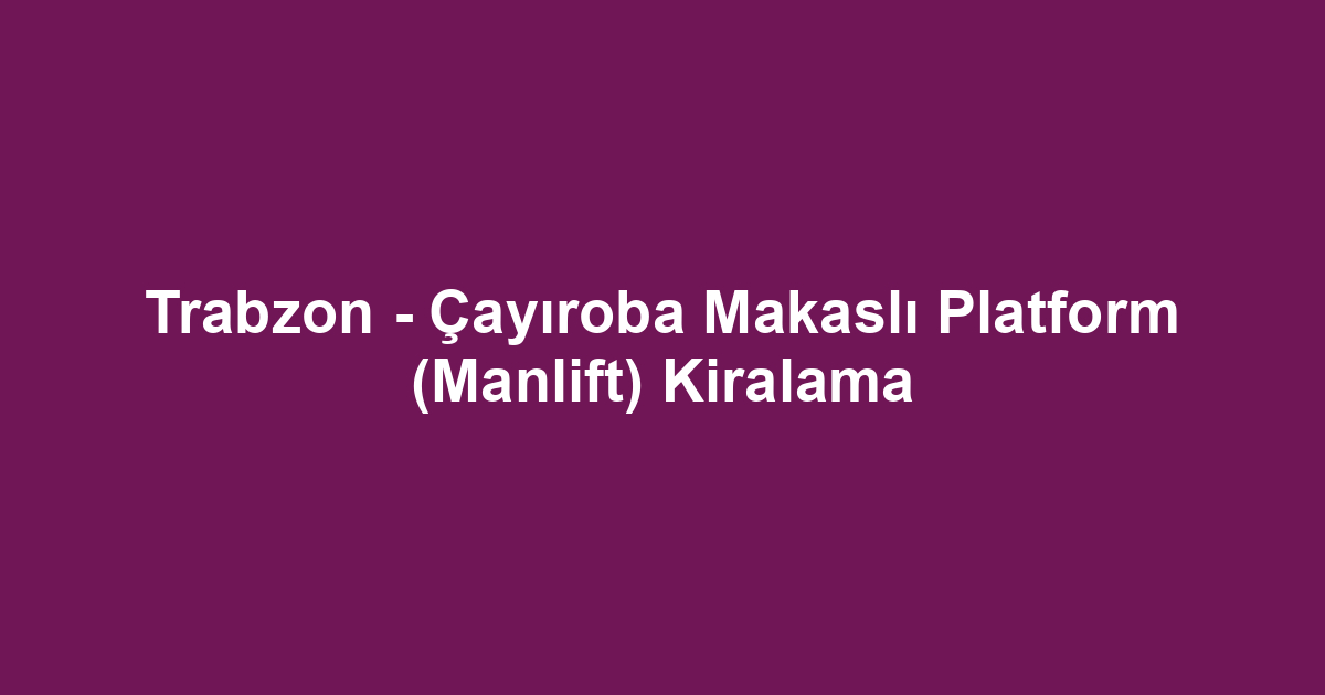 Trabzon - Çayıroba Makaslı Platform (Manlift) Kiralama
