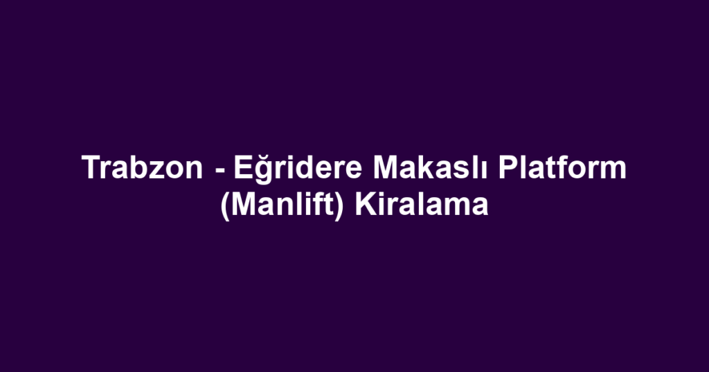 Trabzon - Eğridere Makaslı Platform (Manlift) Kiralama
