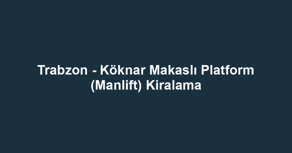 Trabzon - Köknar Makaslı Platform (Manlift) Kiralama