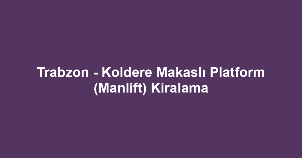 Trabzon - Koldere Makaslı Platform (Manlift) Kiralama
