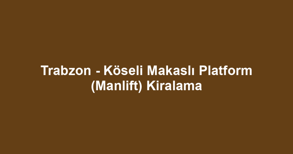 Trabzon - Köseli Makaslı Platform (Manlift) Kiralama