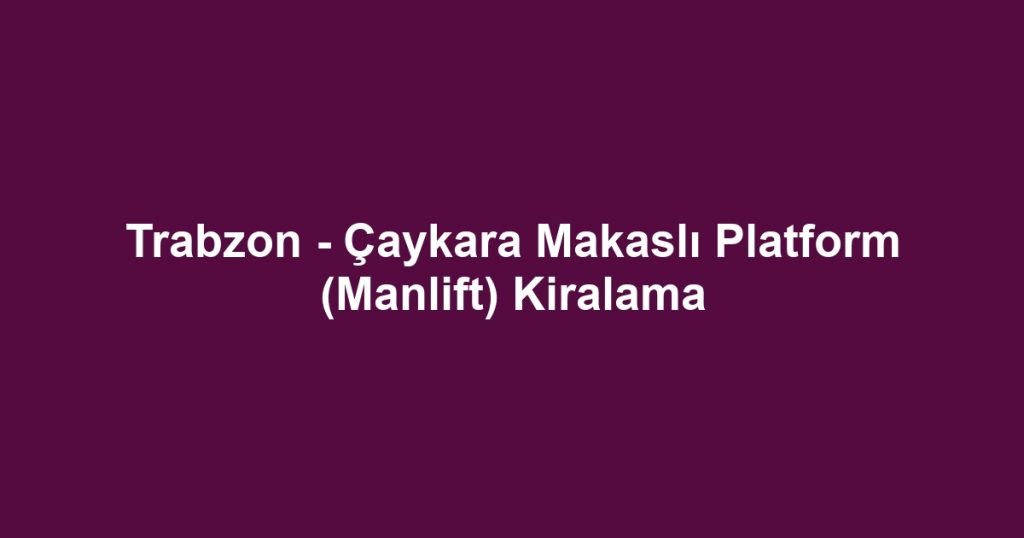 Trabzon - Çaykara Makaslı Platform (Manlift) Kiralama