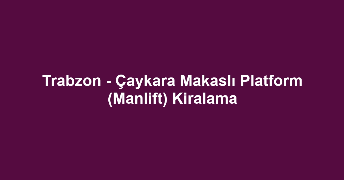 Trabzon - Çaykara Makaslı Platform (Manlift) Kiralama