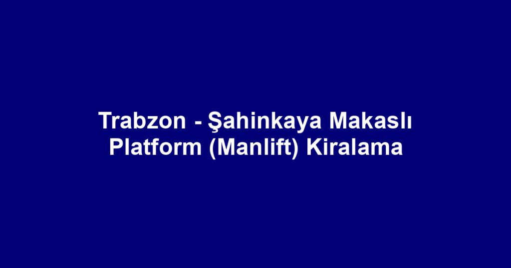 Trabzon - Şahinkaya Makaslı Platform (Manlift) Kiralama