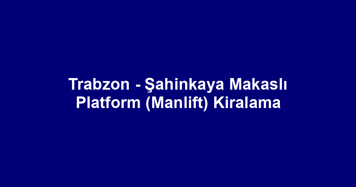 Trabzon - Şahinkaya Makaslı Platform (Manlift) Kiralama
