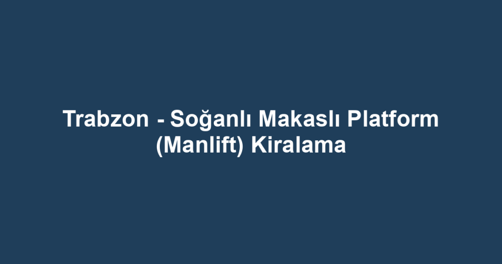 Trabzon - Soğanlı Makaslı Platform (Manlift) Kiralama