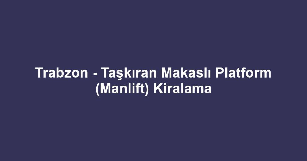 Trabzon - Taşkıran Makaslı Platform (Manlift) Kiralama