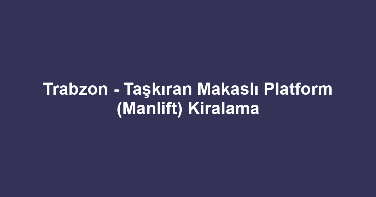 Trabzon - Taşkıran Makaslı Platform (Manlift) Kiralama