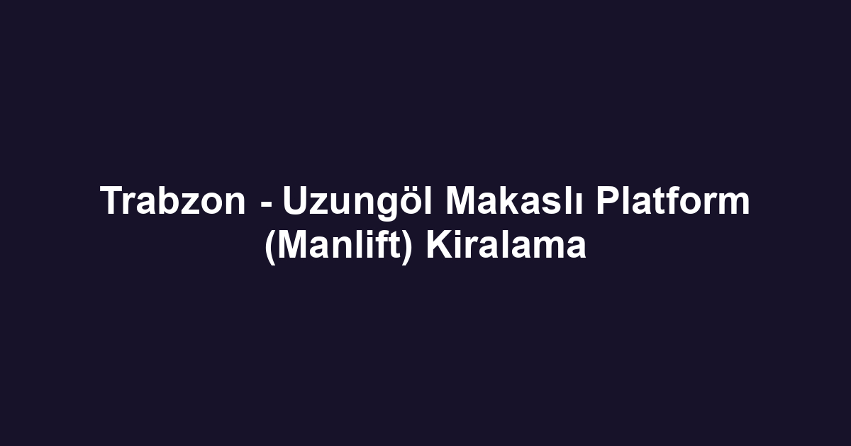 Trabzon - Uzungöl Makaslı Platform (Manlift) Kiralama