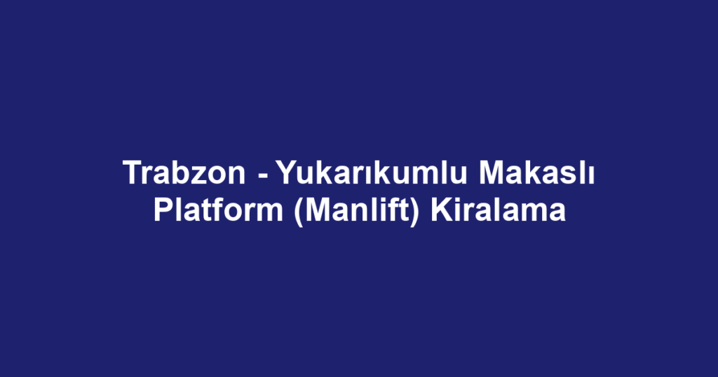 Trabzon - Yukarıkumlu Makaslı Platform (Manlift) Kiralama