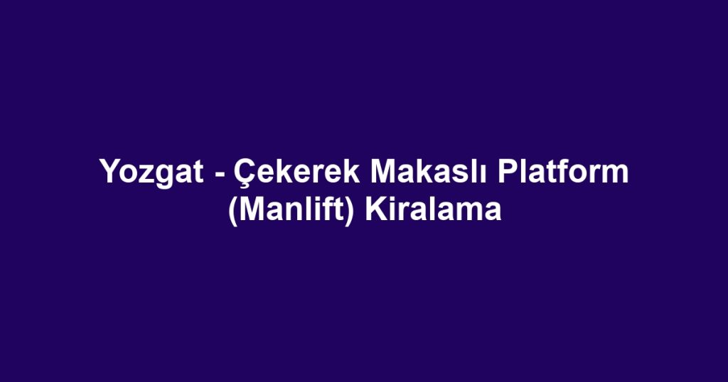 Yozgat - Çekerek Makaslı Platform (Manlift) Kiralama