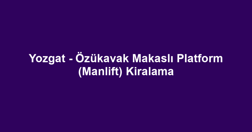 Yozgat - Özükavak Makaslı Platform (Manlift) Kiralama