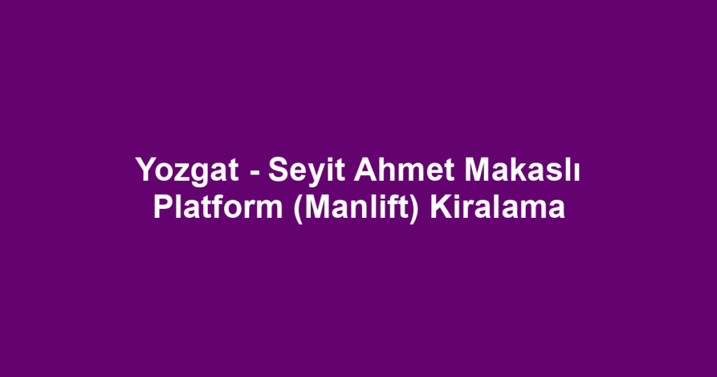 Yozgat - Seyit Ahmet Makaslı Platform (Manlift) Kiralama