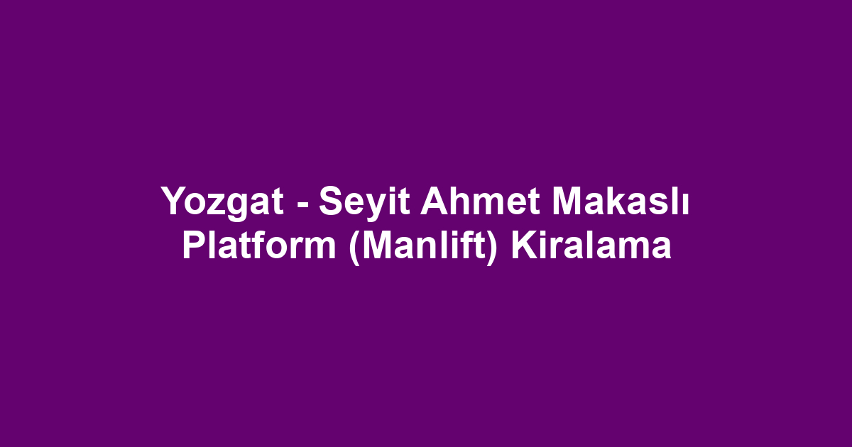 Yozgat - Seyit Ahmet Makaslı Platform (Manlift) Kiralama