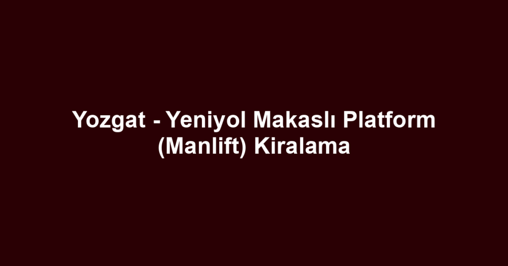 Yozgat - Yeniyol Makaslı Platform (Manlift) Kiralama