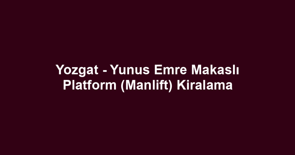 Yozgat - Yunus Emre Makaslı Platform (Manlift) Kiralama