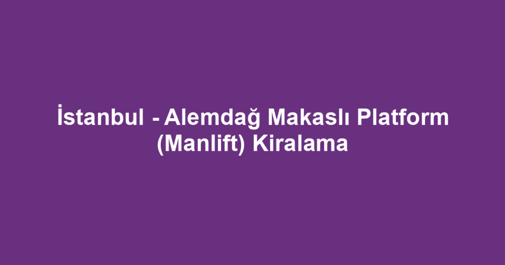 İstanbul - Alemdağ Makaslı Platform (Manlift) Kiralama
