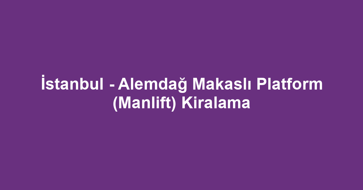 İstanbul - Alemdağ Makaslı Platform (Manlift) Kiralama