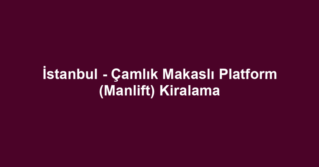 İstanbul - Çamlık Makaslı Platform (Manlift) Kiralama
