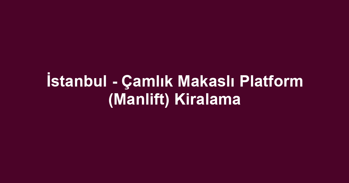 İstanbul - Çamlık Makaslı Platform (Manlift) Kiralama