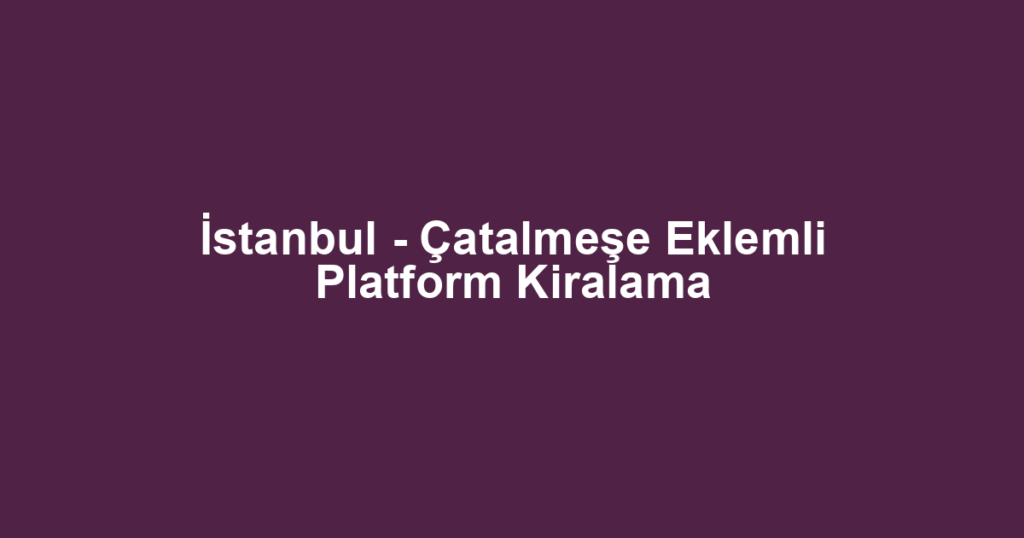 İstanbul - Çatalmeşe Eklemli Platform Kiralama