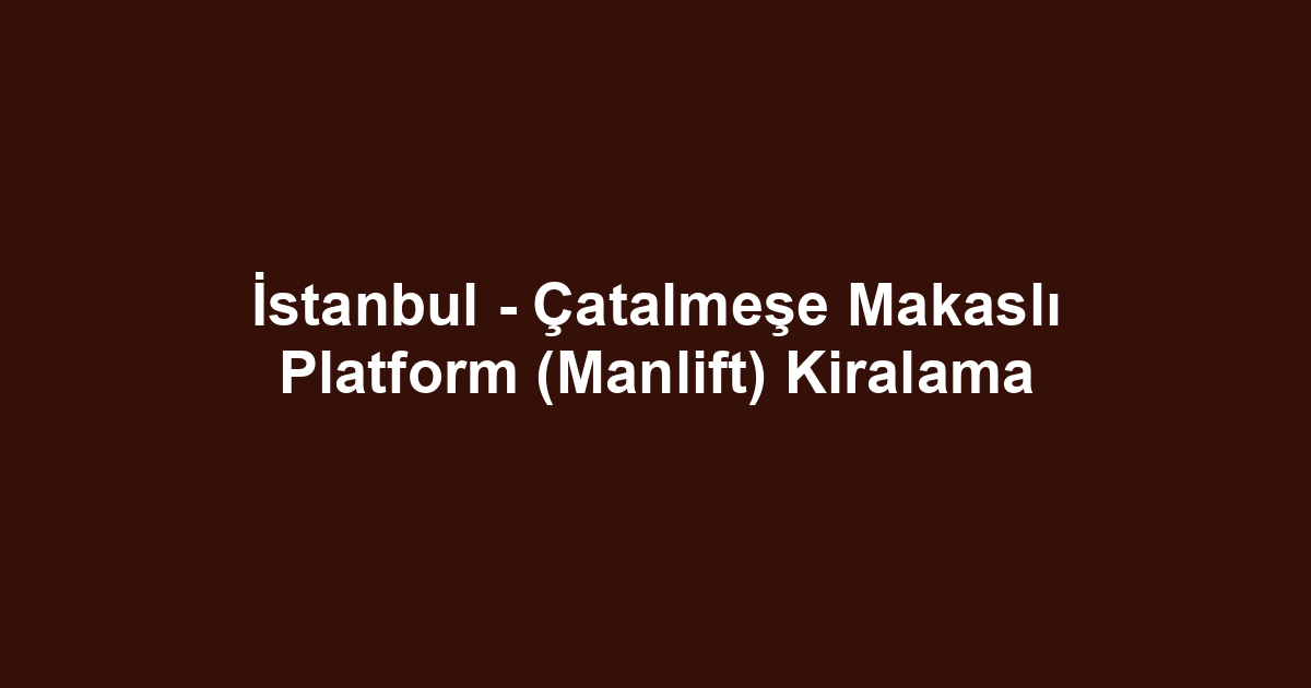İstanbul - Çatalmeşe Makaslı Platform (Manlift) Kiralama