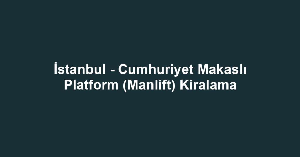 İstanbul - Cumhuriyet Makaslı Platform (Manlift) Kiralama