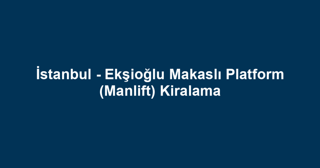 İstanbul - Ekşioğlu Makaslı Platform (Manlift) Kiralama
