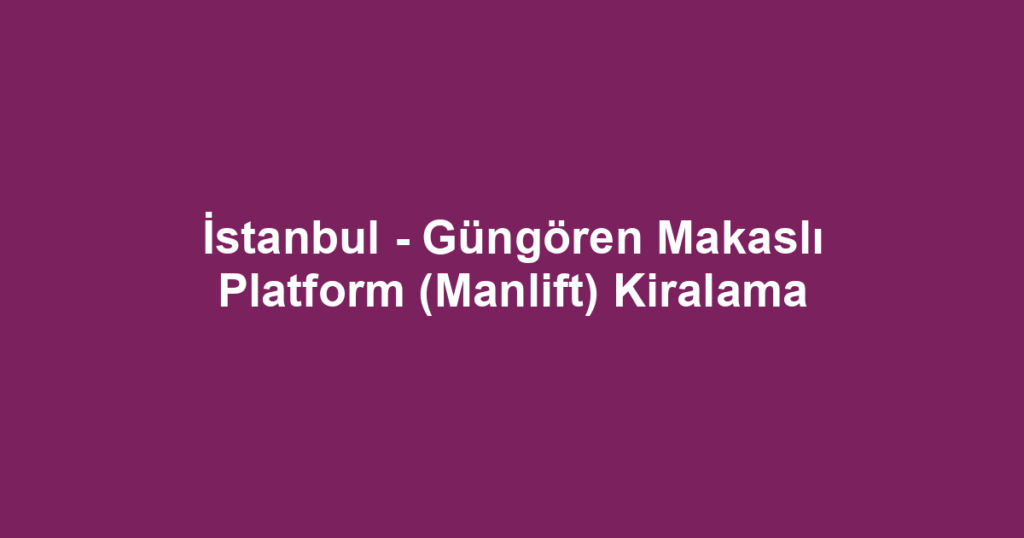 İstanbul - Güngören Makaslı Platform (Manlift) Kiralama