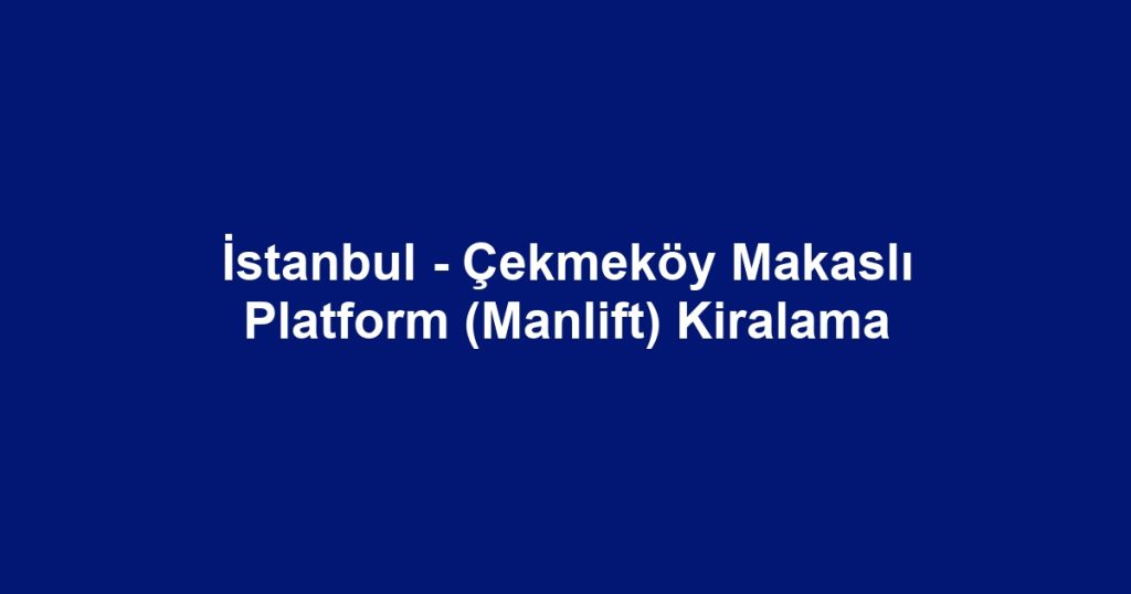 İstanbul - Çekmeköy Makaslı Platform (Manlift) Kiralama