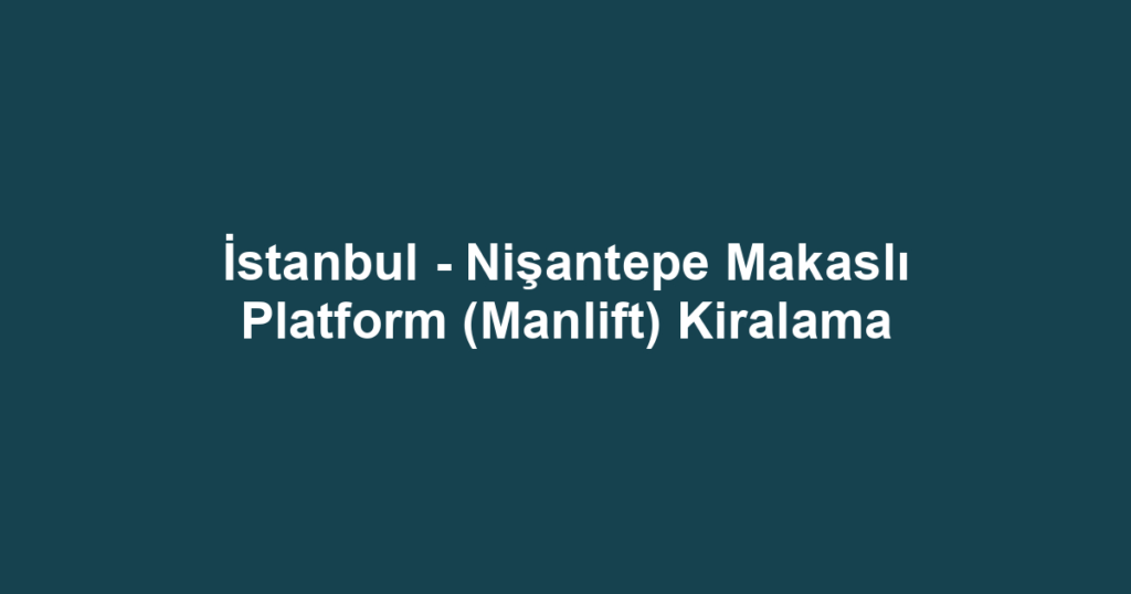 İstanbul - Nişantepe Makaslı Platform (Manlift) Kiralama