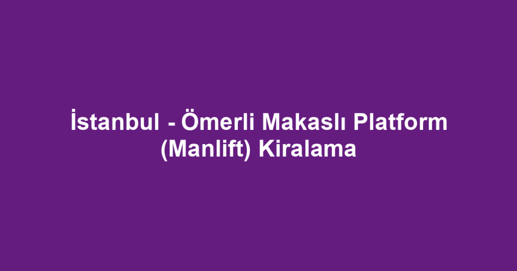 İstanbul - Ömerli Makaslı Platform (Manlift) Kiralama