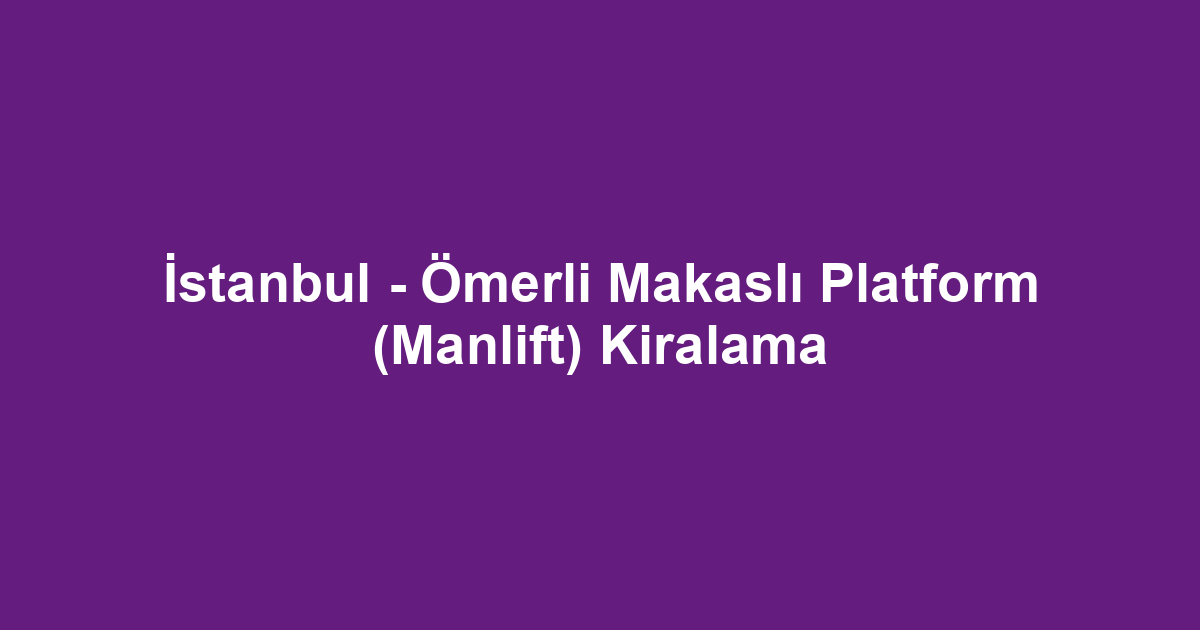 İstanbul - Ömerli Makaslı Platform (Manlift) Kiralama